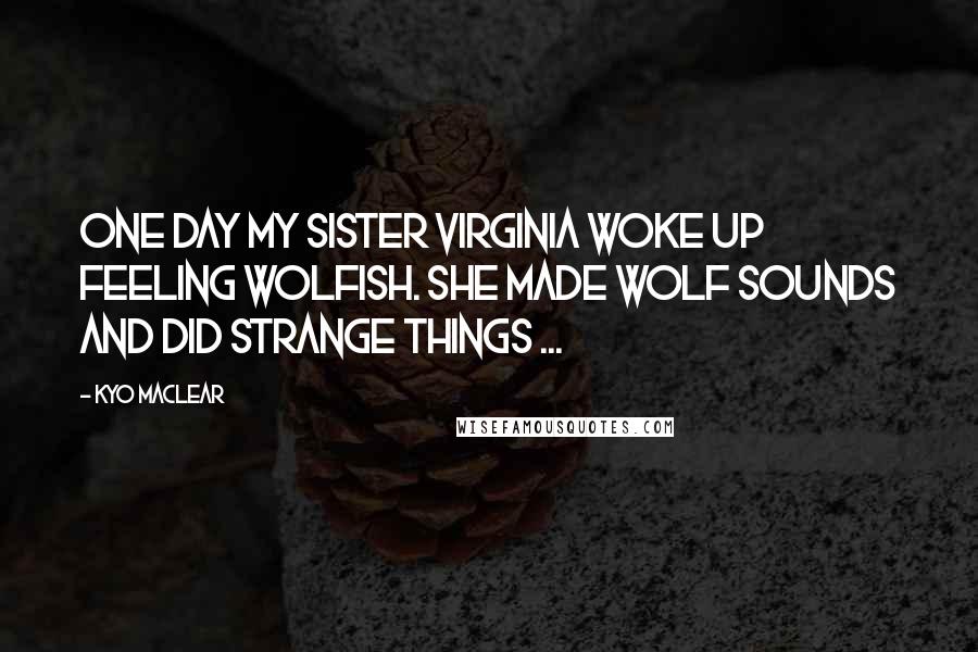 Kyo Maclear Quotes: One day my sister Virginia woke up feeling wolfish. She made wolf SOUNDS and did strange things ...