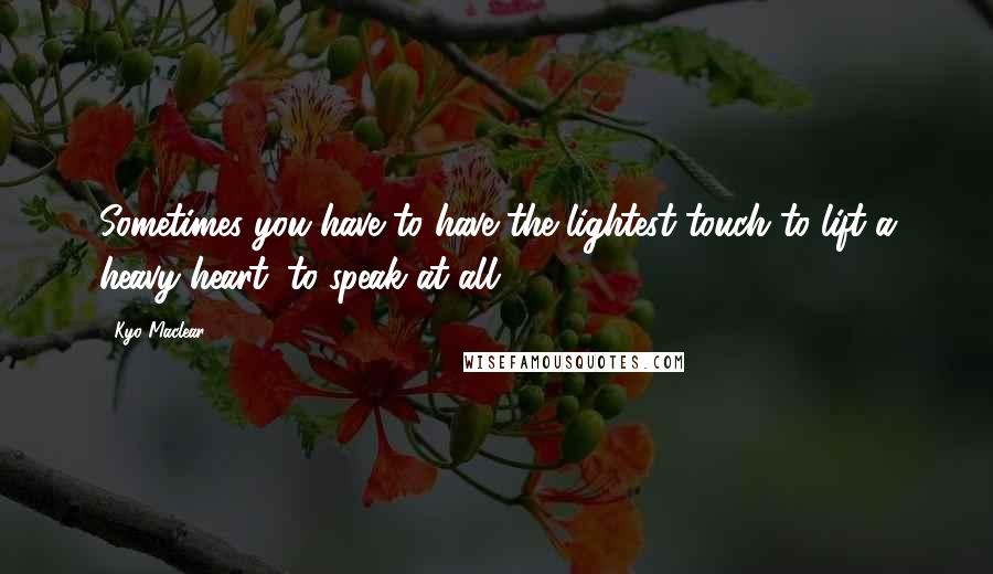 Kyo Maclear Quotes: Sometimes you have to have the lightest touch to lift a heavy heart, to speak at all.
