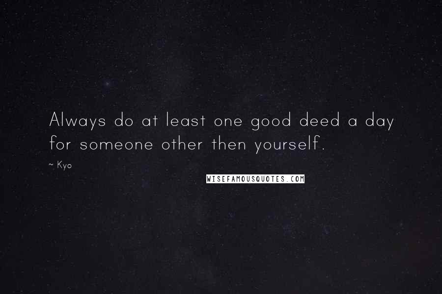 Kyo Quotes: Always do at least one good deed a day for someone other then yourself.
