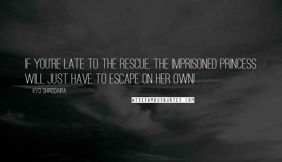 Kyo Shirodaira Quotes: If you're late to the rescue, the imprisoned princess will just have to escape on her own!