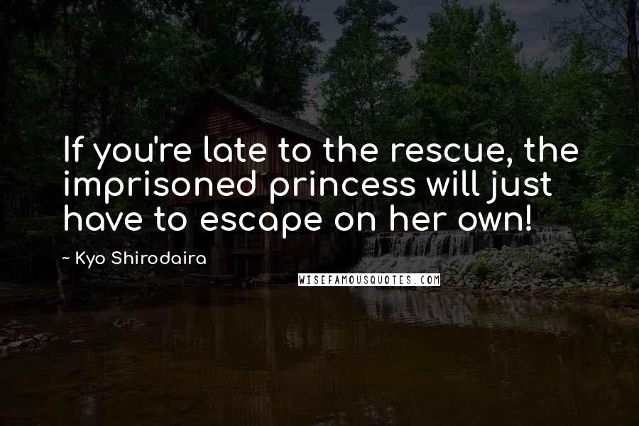 Kyo Shirodaira Quotes: If you're late to the rescue, the imprisoned princess will just have to escape on her own!