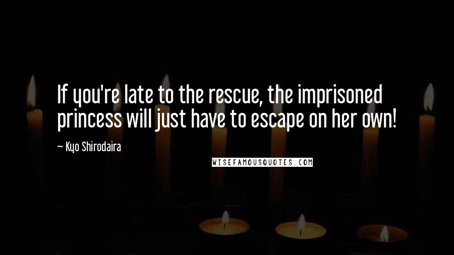 Kyo Shirodaira Quotes: If you're late to the rescue, the imprisoned princess will just have to escape on her own!