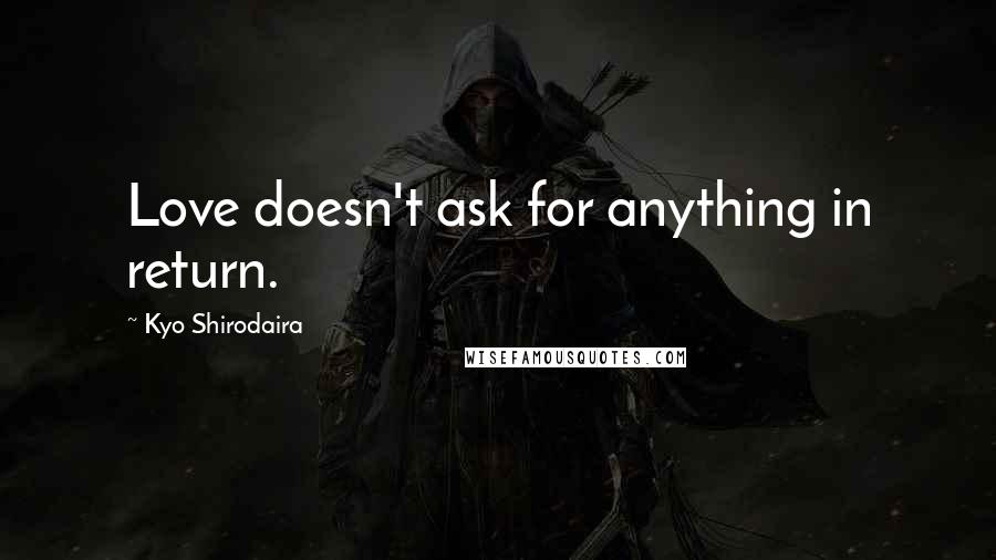 Kyo Shirodaira Quotes: Love doesn't ask for anything in return.