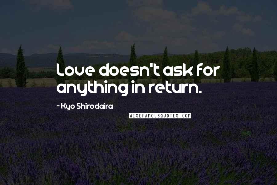 Kyo Shirodaira Quotes: Love doesn't ask for anything in return.