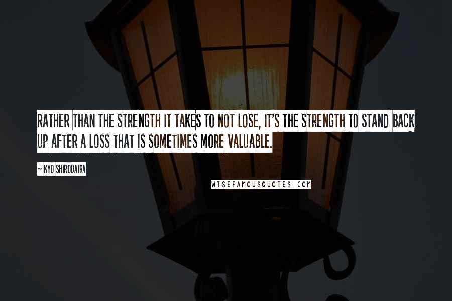 Kyo Shirodaira Quotes: Rather than the strength it takes to not lose, it's the strength to stand back up after a loss that is sometimes more valuable.