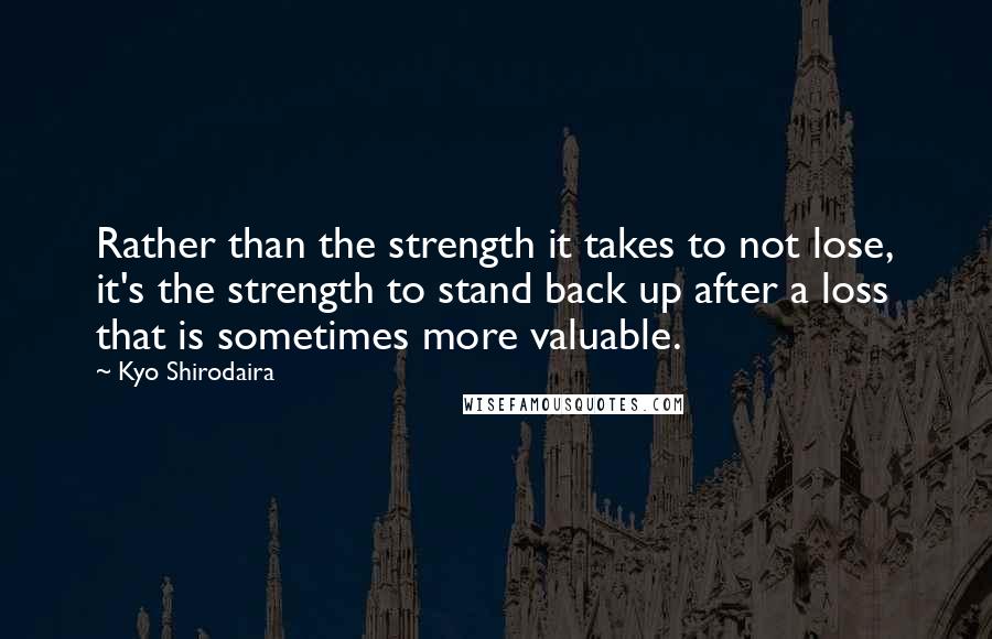 Kyo Shirodaira Quotes: Rather than the strength it takes to not lose, it's the strength to stand back up after a loss that is sometimes more valuable.