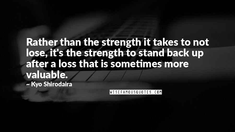 Kyo Shirodaira Quotes: Rather than the strength it takes to not lose, it's the strength to stand back up after a loss that is sometimes more valuable.