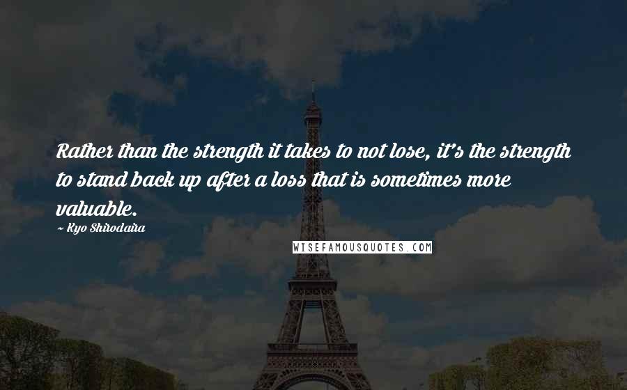 Kyo Shirodaira Quotes: Rather than the strength it takes to not lose, it's the strength to stand back up after a loss that is sometimes more valuable.