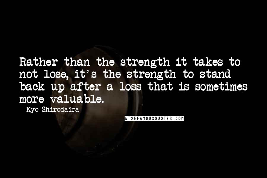 Kyo Shirodaira Quotes: Rather than the strength it takes to not lose, it's the strength to stand back up after a loss that is sometimes more valuable.