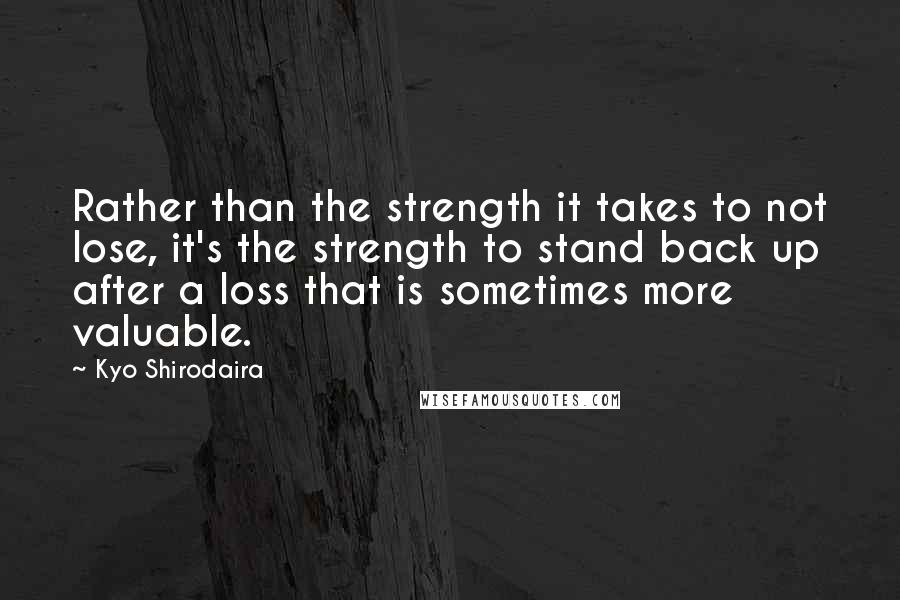 Kyo Shirodaira Quotes: Rather than the strength it takes to not lose, it's the strength to stand back up after a loss that is sometimes more valuable.