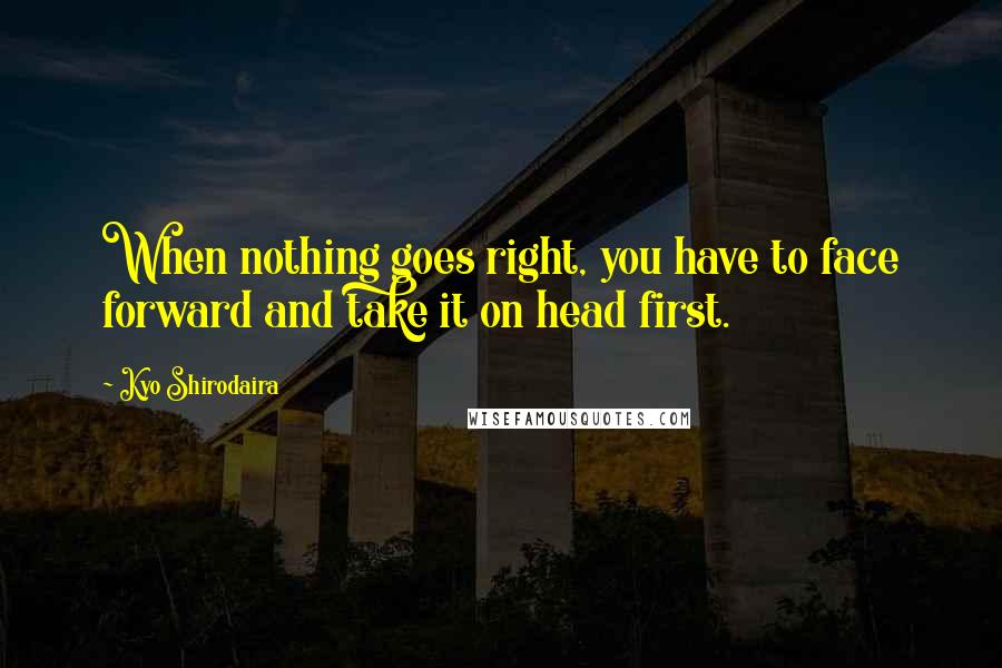 Kyo Shirodaira Quotes: When nothing goes right, you have to face forward and take it on head first.