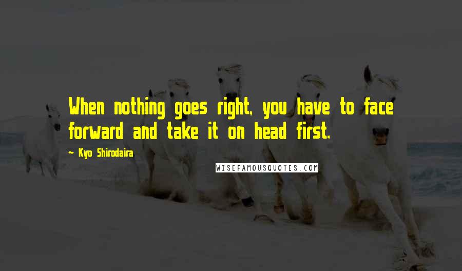 Kyo Shirodaira Quotes: When nothing goes right, you have to face forward and take it on head first.