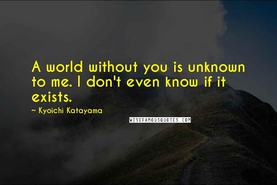 Kyoichi Katayama Quotes: A world without you is unknown to me. I don't even know if it exists.