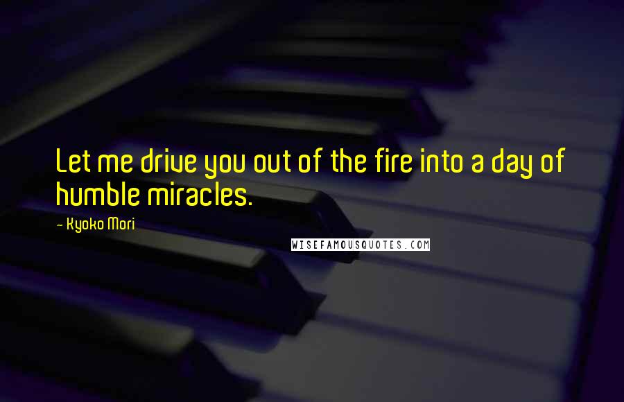 Kyoko Mori Quotes: Let me drive you out of the fire into a day of humble miracles.