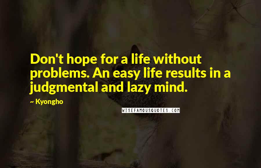 Kyongho Quotes: Don't hope for a life without problems. An easy life results in a judgmental and lazy mind.