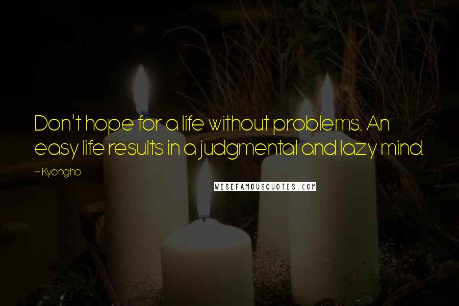 Kyongho Quotes: Don't hope for a life without problems. An easy life results in a judgmental and lazy mind.