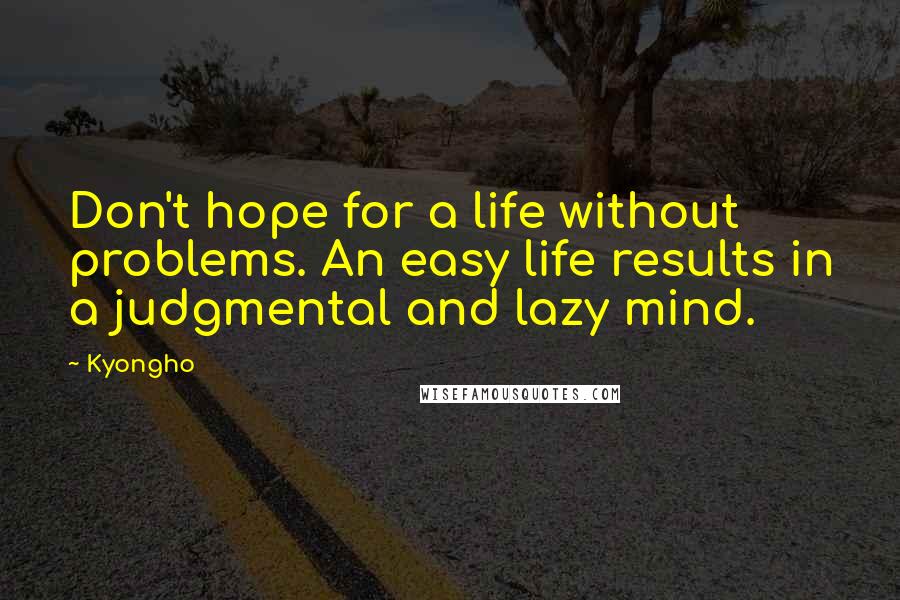 Kyongho Quotes: Don't hope for a life without problems. An easy life results in a judgmental and lazy mind.