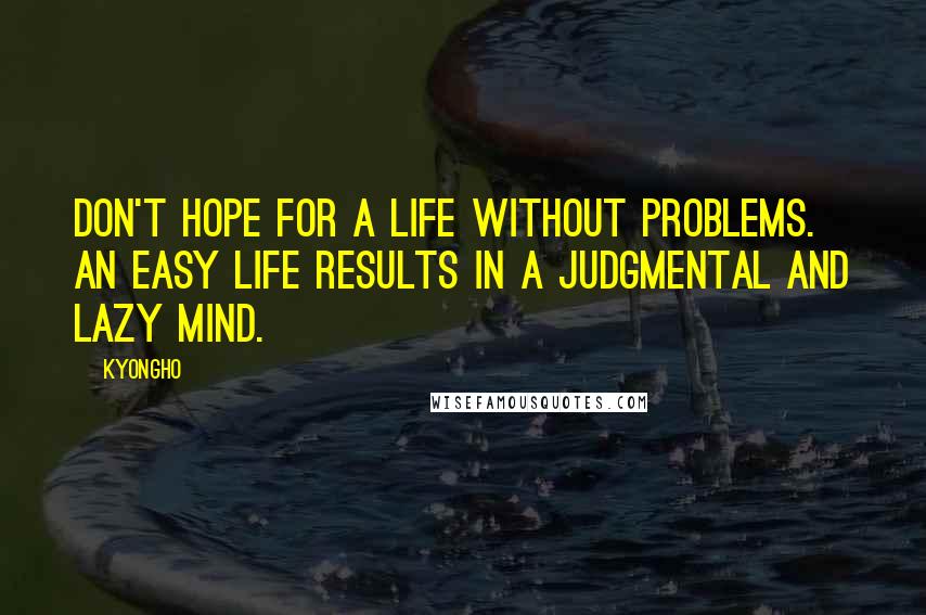 Kyongho Quotes: Don't hope for a life without problems. An easy life results in a judgmental and lazy mind.