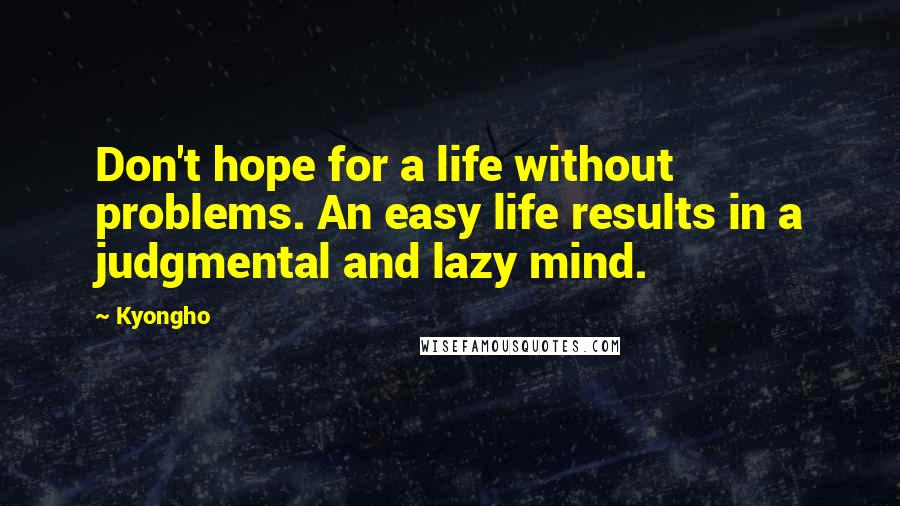 Kyongho Quotes: Don't hope for a life without problems. An easy life results in a judgmental and lazy mind.