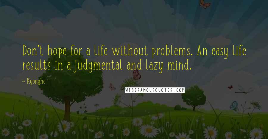 Kyongho Quotes: Don't hope for a life without problems. An easy life results in a judgmental and lazy mind.