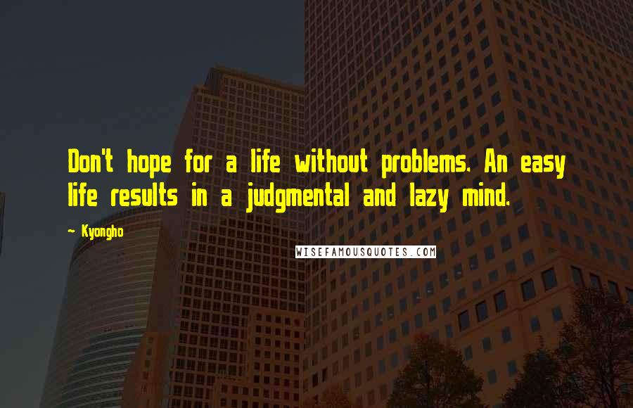 Kyongho Quotes: Don't hope for a life without problems. An easy life results in a judgmental and lazy mind.