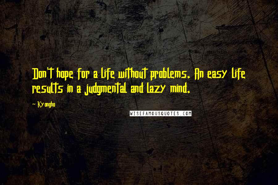 Kyongho Quotes: Don't hope for a life without problems. An easy life results in a judgmental and lazy mind.