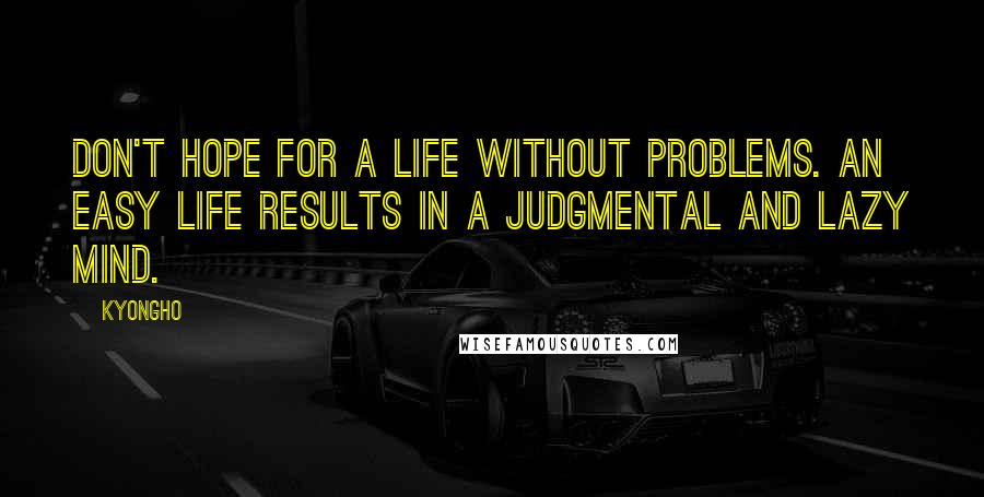 Kyongho Quotes: Don't hope for a life without problems. An easy life results in a judgmental and lazy mind.