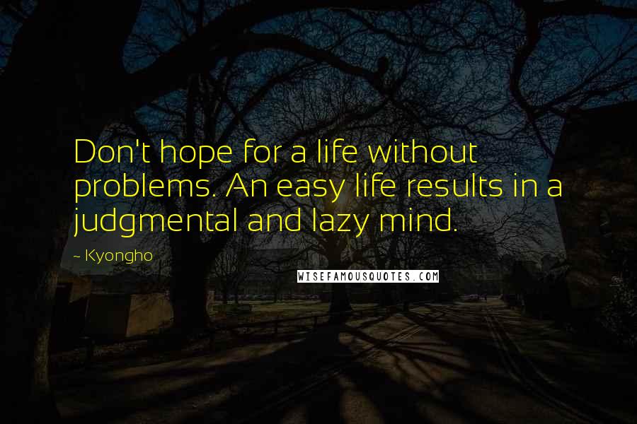 Kyongho Quotes: Don't hope for a life without problems. An easy life results in a judgmental and lazy mind.