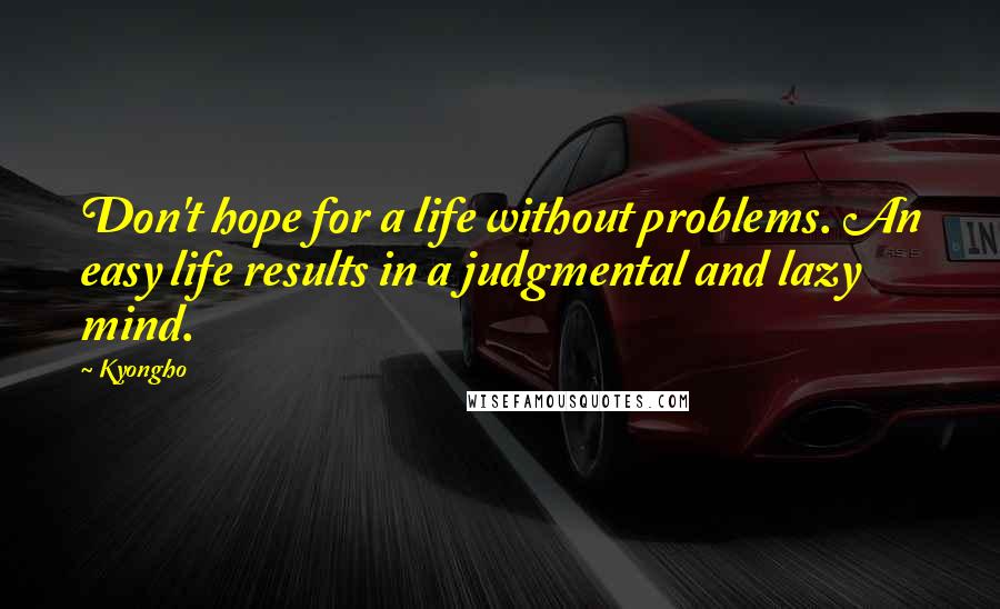 Kyongho Quotes: Don't hope for a life without problems. An easy life results in a judgmental and lazy mind.