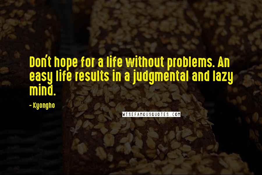 Kyongho Quotes: Don't hope for a life without problems. An easy life results in a judgmental and lazy mind.