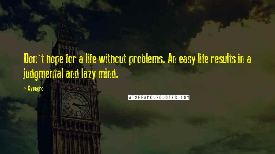 Kyongho Quotes: Don't hope for a life without problems. An easy life results in a judgmental and lazy mind.