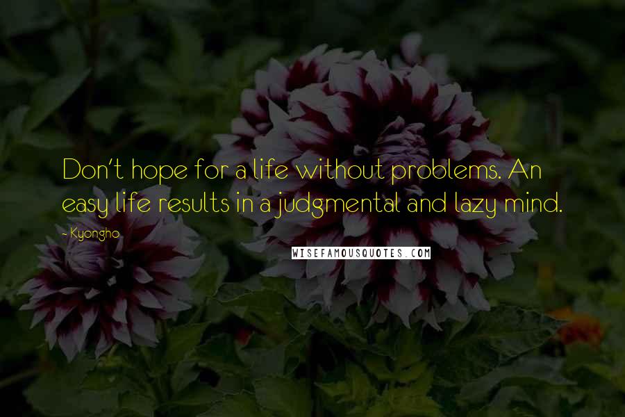 Kyongho Quotes: Don't hope for a life without problems. An easy life results in a judgmental and lazy mind.