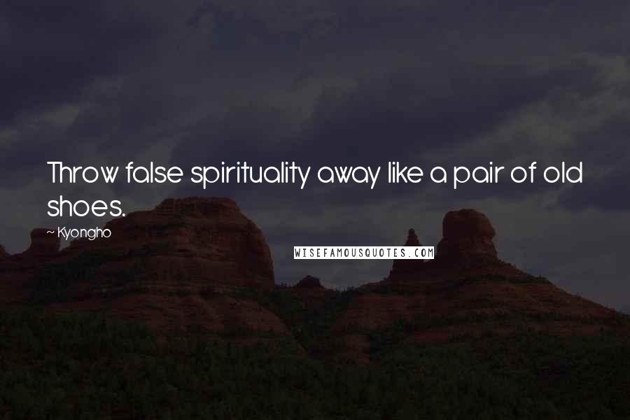 Kyongho Quotes: Throw false spirituality away like a pair of old shoes.