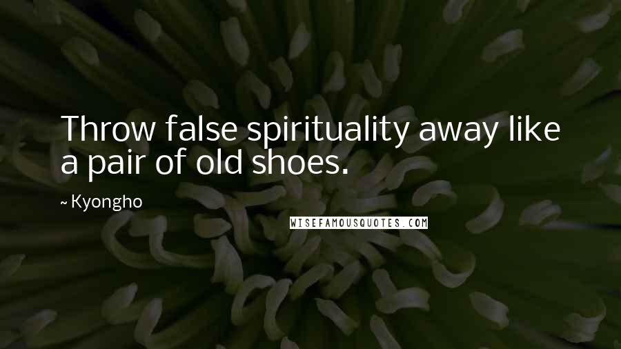 Kyongho Quotes: Throw false spirituality away like a pair of old shoes.