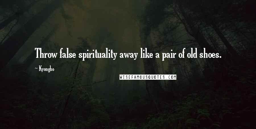 Kyongho Quotes: Throw false spirituality away like a pair of old shoes.