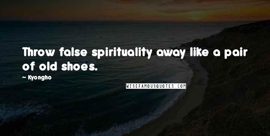 Kyongho Quotes: Throw false spirituality away like a pair of old shoes.