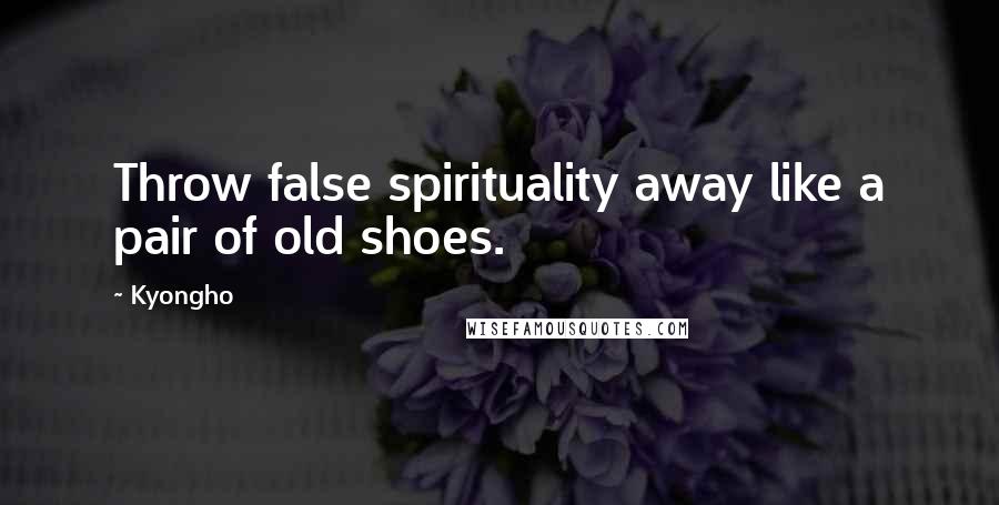 Kyongho Quotes: Throw false spirituality away like a pair of old shoes.