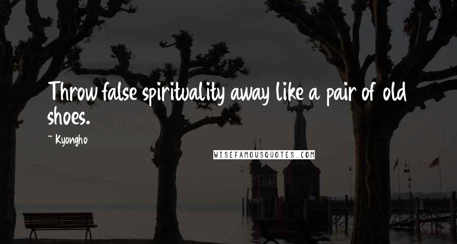 Kyongho Quotes: Throw false spirituality away like a pair of old shoes.