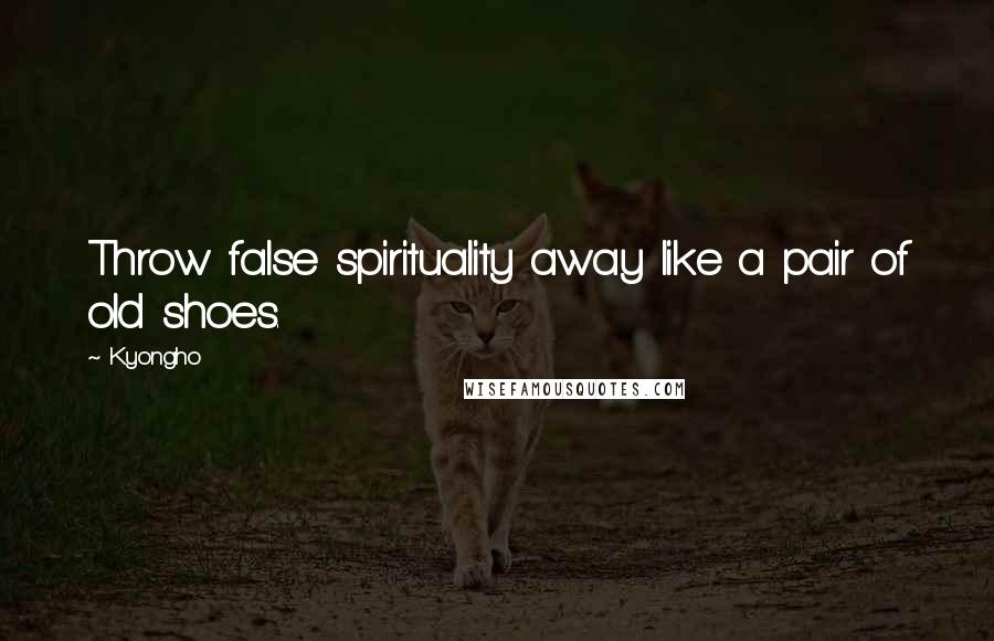 Kyongho Quotes: Throw false spirituality away like a pair of old shoes.