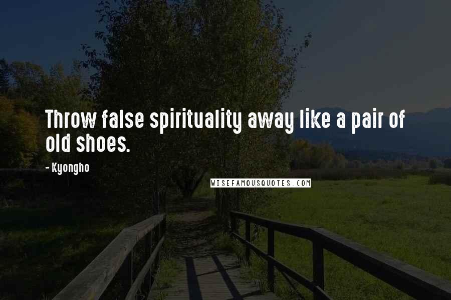 Kyongho Quotes: Throw false spirituality away like a pair of old shoes.