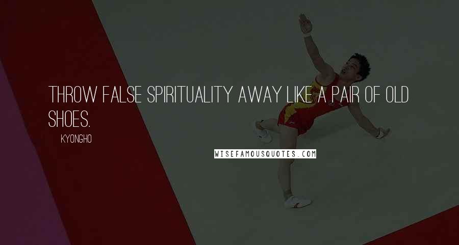 Kyongho Quotes: Throw false spirituality away like a pair of old shoes.