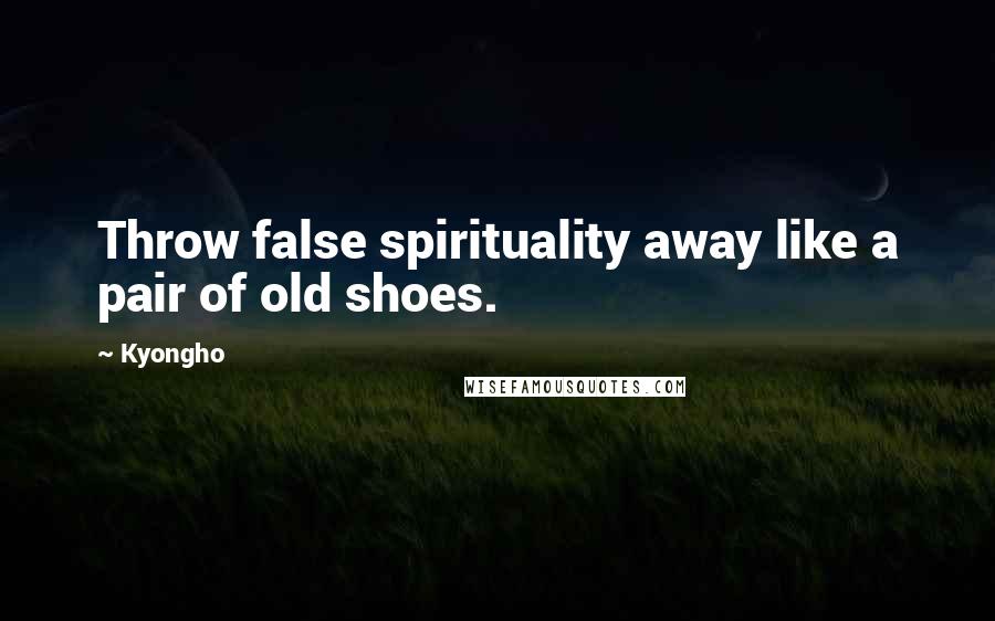 Kyongho Quotes: Throw false spirituality away like a pair of old shoes.