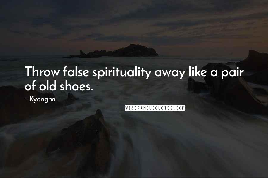 Kyongho Quotes: Throw false spirituality away like a pair of old shoes.