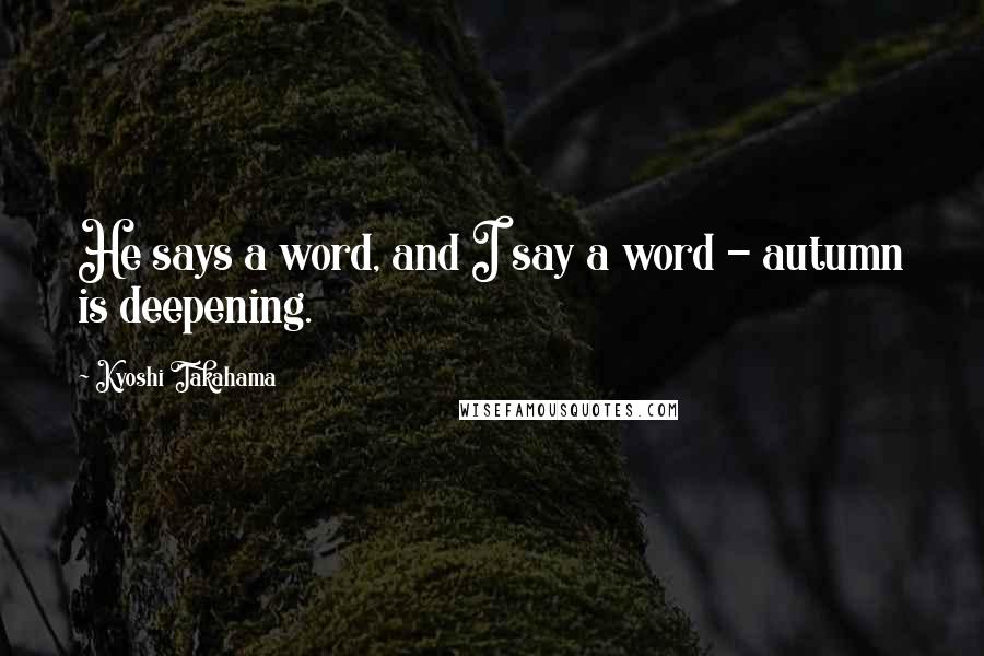 Kyoshi Takahama Quotes: He says a word, and I say a word - autumn is deepening.