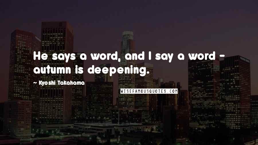 Kyoshi Takahama Quotes: He says a word, and I say a word - autumn is deepening.