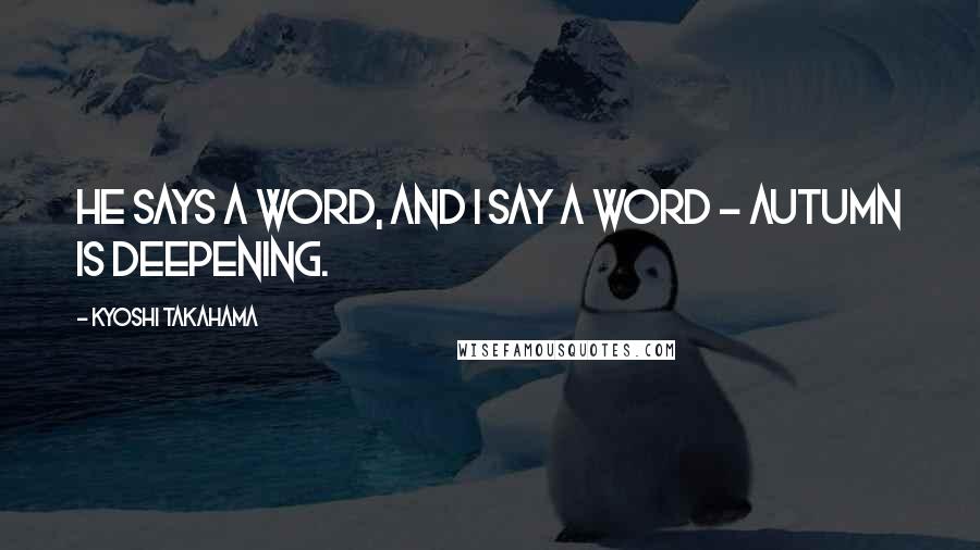 Kyoshi Takahama Quotes: He says a word, and I say a word - autumn is deepening.