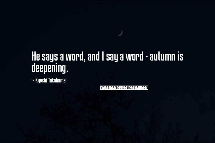 Kyoshi Takahama Quotes: He says a word, and I say a word - autumn is deepening.