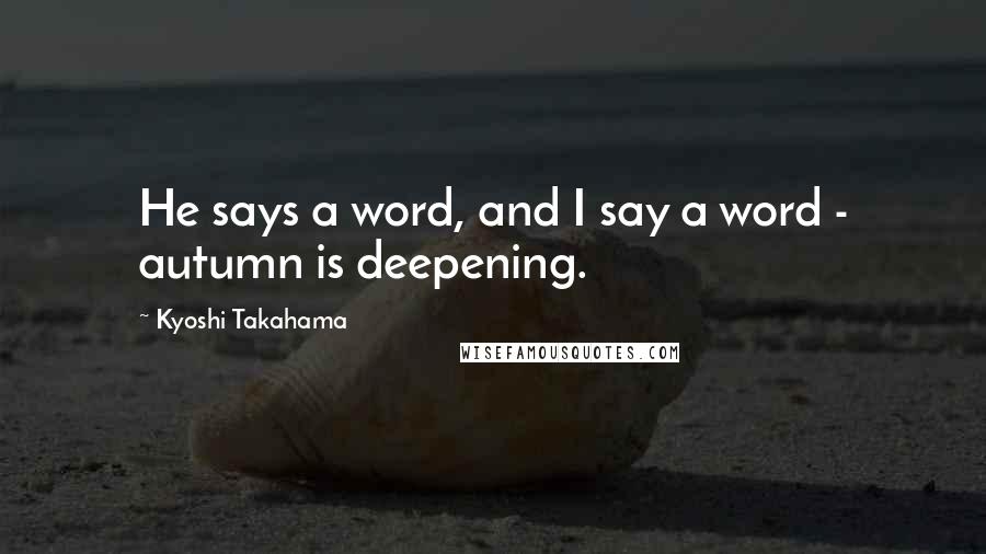 Kyoshi Takahama Quotes: He says a word, and I say a word - autumn is deepening.