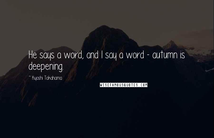 Kyoshi Takahama Quotes: He says a word, and I say a word - autumn is deepening.