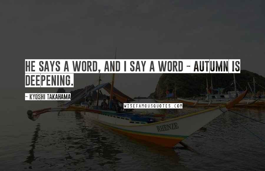 Kyoshi Takahama Quotes: He says a word, and I say a word - autumn is deepening.